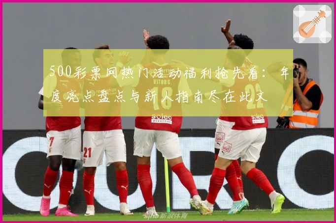 500彩票网热门活动福利抢先看：年度亮点盘点与新人指南尽在此文