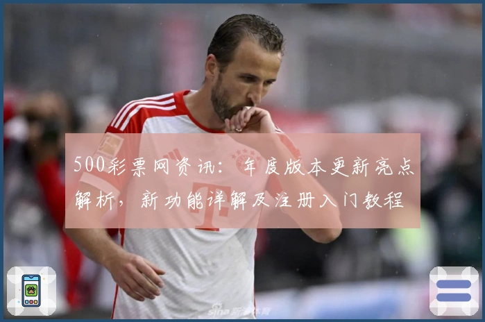 500彩票网资讯：年度版本更新亮点解析，新功能详解及注册入门教程