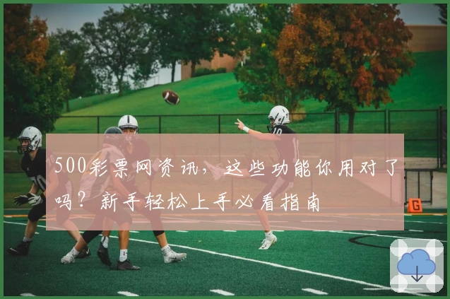500彩票网资讯，这些功能你用对了吗？新手轻松上手必看指南