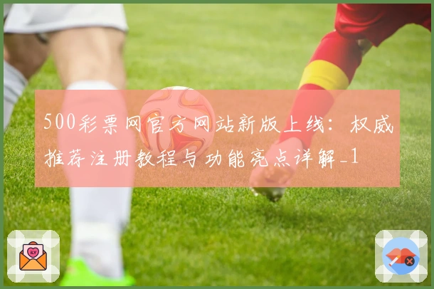500彩票网官方网站新版上线：权威推荐注册教程与功能亮点详解_1