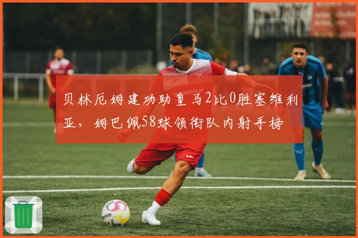 贝林厄姆建功助皇马2比0胜塞维利亚，姆巴佩58球领衔队内射手榜