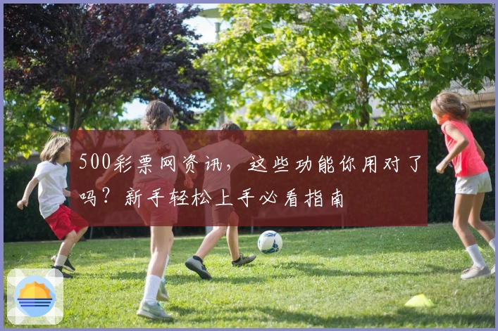 500彩票网资讯，这些功能你用对了吗？新手轻松上手必看指南