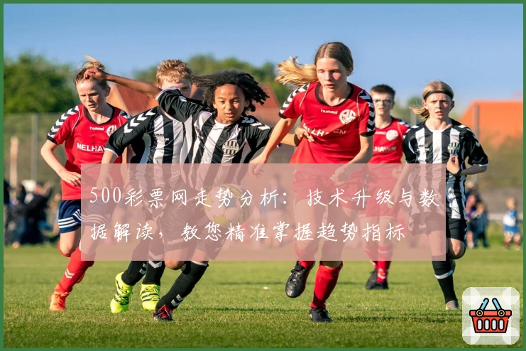 500彩票网走势分析：技术升级与数据解读，教您精准掌握趋势指标