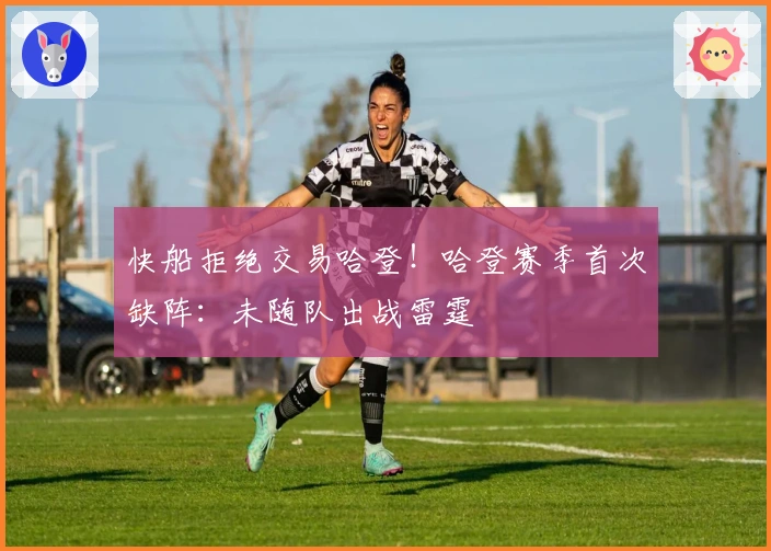 快船拒绝交易哈登！哈登赛季首次缺阵：未随队出战雷霆