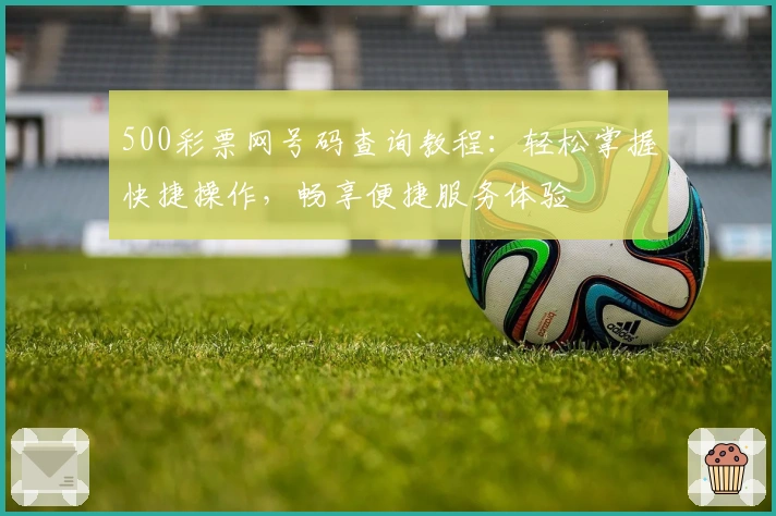 500彩票网号码查询教程：轻松掌握快捷操作，畅享便捷服务体验