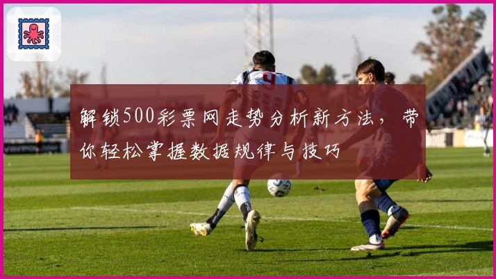 解锁500彩票网走势分析新方法，带你轻松掌握数据规律与技巧