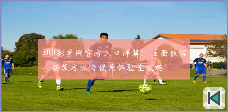 500彩票网官方入口详解：注册教程、安装方法与使用体验全攻略