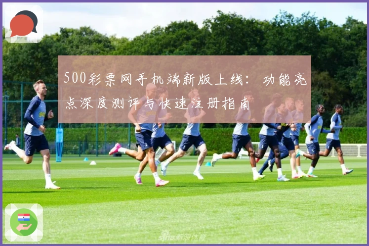 500彩票网手机端新版上线：功能亮点深度测评与快速注册指南