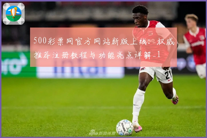 500彩票网官方网站新版上线：权威推荐注册教程与功能亮点详解_1