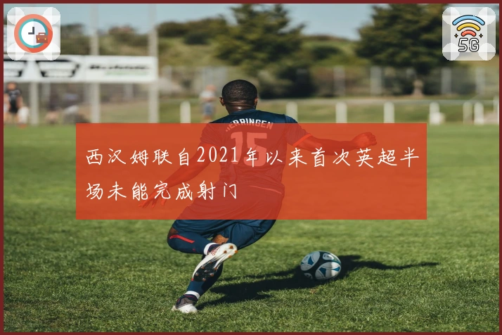 西汉姆联自2021年以来首次英超半场未能完成射门