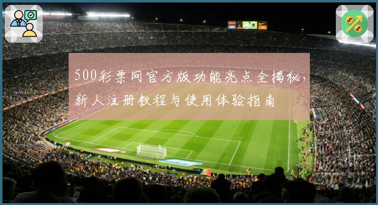 500彩票网官方版功能亮点全揭秘，新人注册教程与使用体验指南
