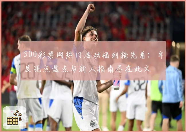500彩票网热门活动福利抢先看：年度亮点盘点与新人指南尽在此文