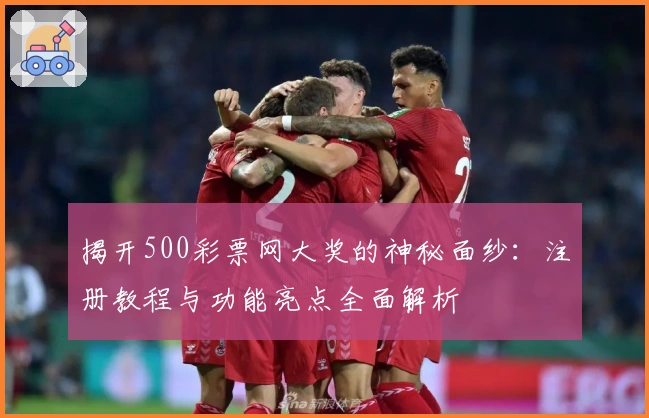揭开500彩票网大奖的神秘面纱：注册教程与功能亮点全面解析