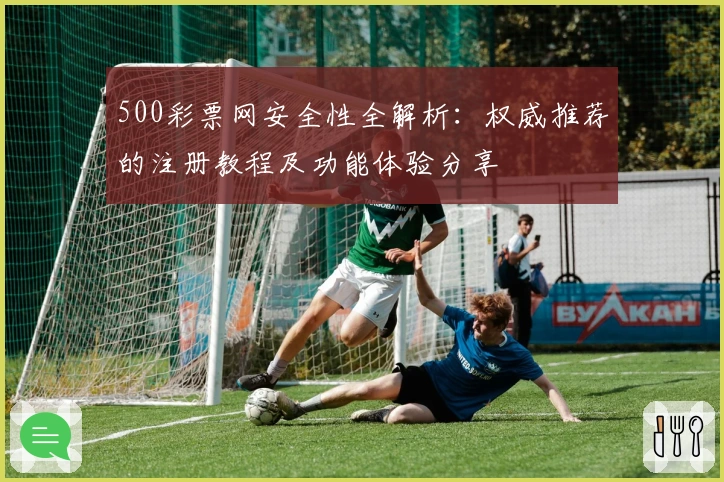 500彩票网安全性全解析：权威推荐的注册教程及功能体验分享