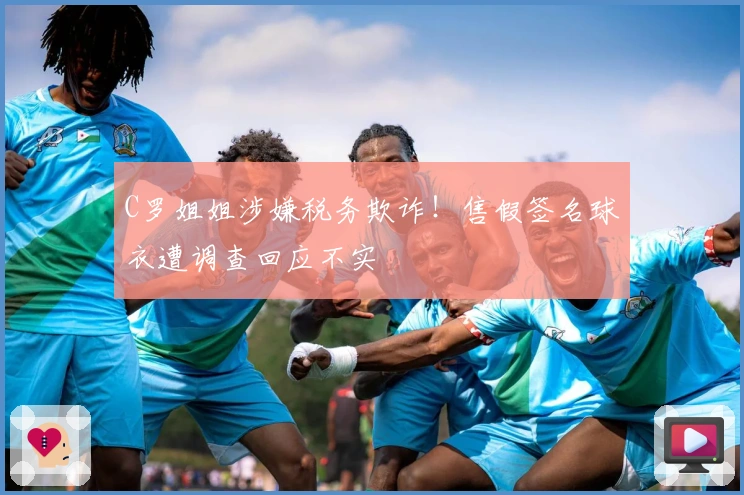 C罗姐姐涉嫌税务欺诈！售假签名球衣遭调查回应不实