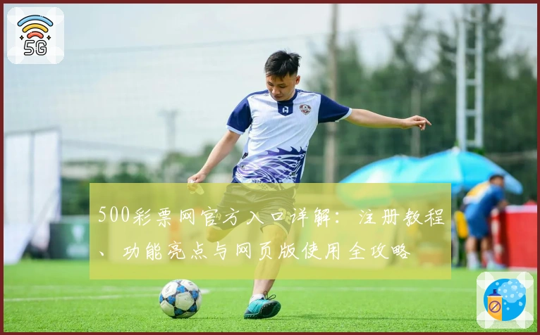 500彩票网官方入口详解：注册教程、功能亮点与网页版使用全攻略