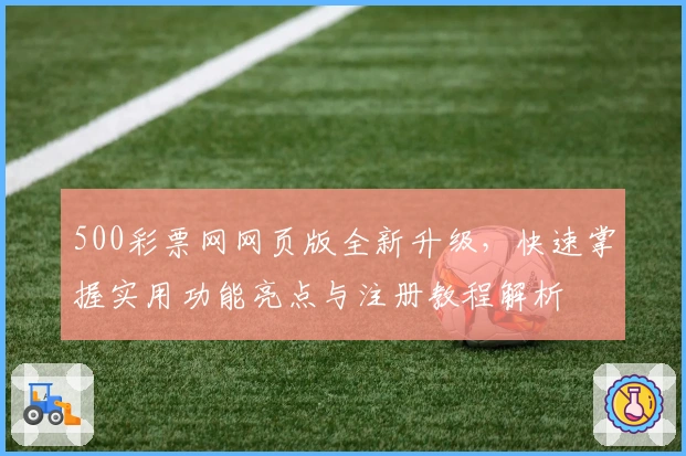 500彩票网网页版全新升级，快速掌握实用功能亮点与注册教程解析