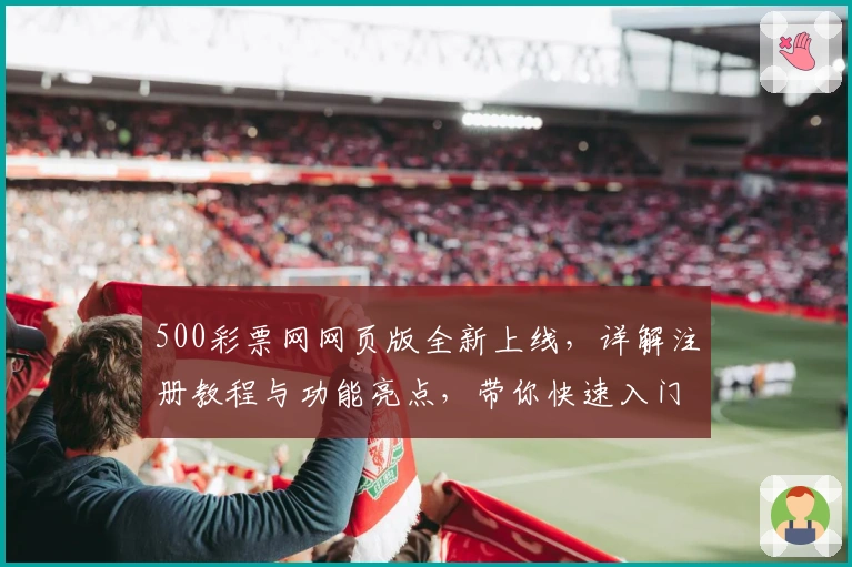 500彩票网网页版全新上线，详解注册教程与功能亮点，带你快速入门