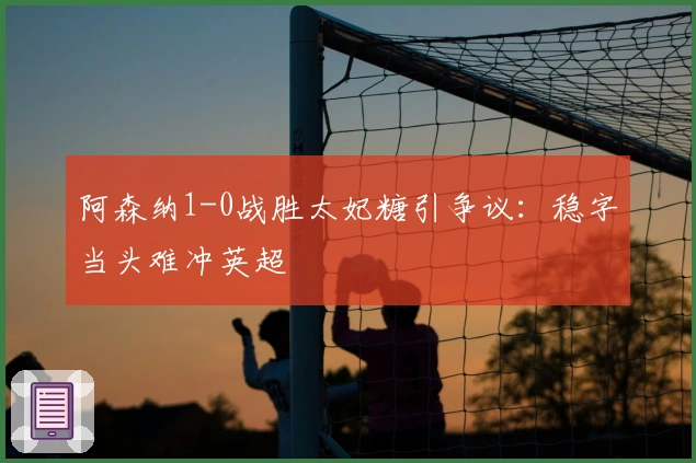 阿森纳1-0战胜太妃糖引争议：稳字当头难冲英超
