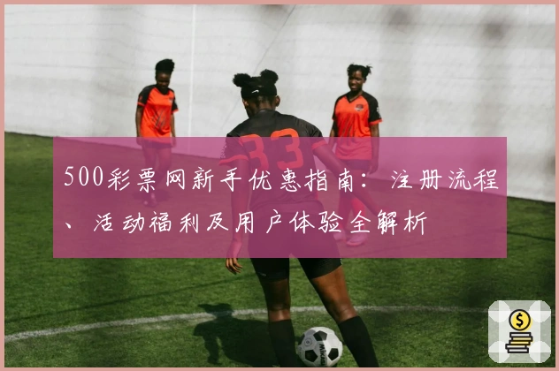 500彩票网新手优惠指南:注册流程、活动福利及用户体验全解析