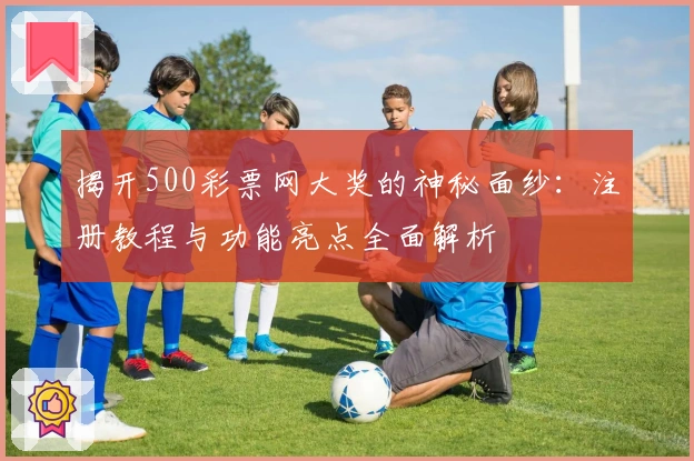 揭开500彩票网大奖的神秘面纱：注册教程与功能亮点全面解析