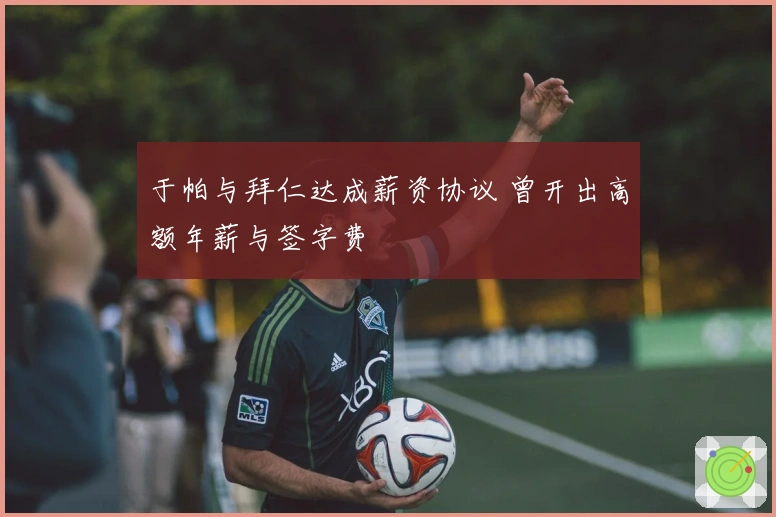 于帕与拜仁达成薪资协议 曾开出高额年薪与签字费